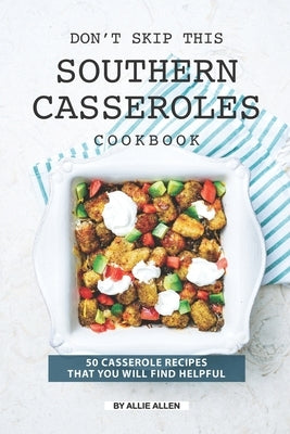 Don't Skip This Southern Casseroles Cookbook: 50 Casserole Recipes That You Will Find Helpful by Allen, Allie