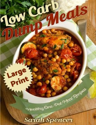 Low Carb Dump Meals ***Large Print Edition***: Easy Healthy One Pot Meal Recipes by Spencer, Sarah