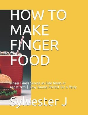 How to Make Finger Food: Finger Foods Served as Side Meals or Appetizers Easy Snacks Perfect for a Party by C, Leticia