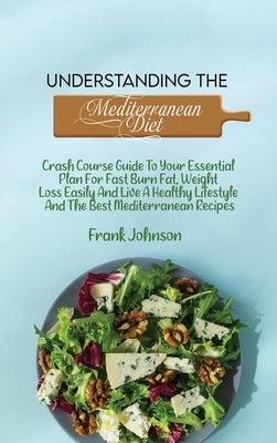 Understanding The Mediterranean Diet: Crash Course Guide To Your Essential Plan For Fast Burn Fat, Weight Loss Easily And Live A Healthy Lifestyle And by Johnson, Frank