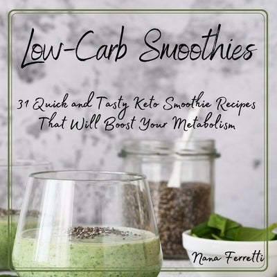 Low-Carb Smoothies: 31 Quick and Tasty Keto Smoothie Recipes That Will Boost Your Metabolism by Ferretti, Nana