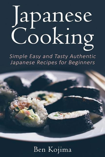 Japanese Cooking: Simple Easy and Tasty Authentic Japanese Recipes For Beginners by Kojima, Ben