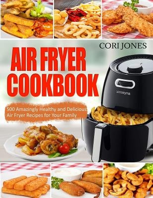 Air Fryer Cookbook: 500 Amazing Healthy and Delicious Air Fryer Recipes for Your Family by Jones, Cori