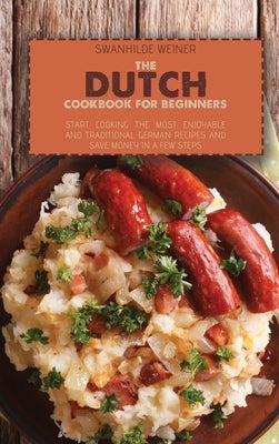 The Dutch Cookbook for Beginners: Start Cooking The Most Enjoyable And Traditional German Recipes And Save Money In A Few Steps by Weiner, Swanhilde