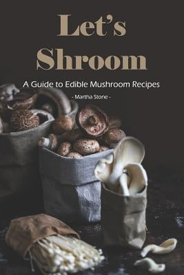 Let's Shroom: A Guide to Edible Mushroom Recipes by Stone, Martha