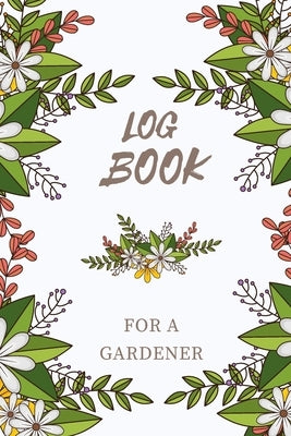 Logbook for a Gardener: Note Down Each Seed & Plant in Your Garden and the Care It Requires. Carefully Record What You Do and Track the Growth by Studios, Krisanto