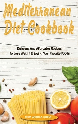 Mediterranean Diet Cookbook: Delicious And Affordable Recipes To Lose Weight Enjoying Your Favorite Foods by Doria, Chef Antonio