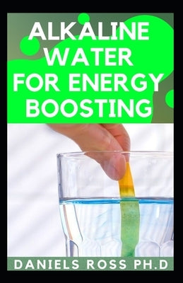 Alkaline Water for Energy Boosting: Comprehensive Guide on How to Reboot for Unlimited Energy, Rapid Weight Loss, and Healthy Living by Ross Ph. D., Daniels