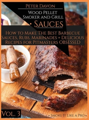 Wood Pellet Smoker and Grill - Sauces: How to Make the Best Barbecue Sauces, Rubs, and Marinades + Delicious Recipes for Pitmasters Obsessed by Devon, Peter