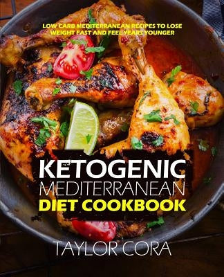 Ketogenic Mediterranean Diet Cookbook: Low Carb Mediterranean Recipes to Lose Weight Fast and Feel Years Younger by Cora, Taylor