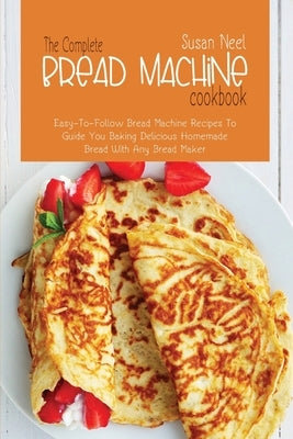 The Complete Bread Machine Cookbook: Easy to follow Bread Machine Recipes to Guide you Baking Delicious Homemade Bread with Any Bread Maker by Neel, Susan
