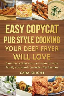 Easy Copycat Pub Style Cooking Your Deep fryer will Love: Easy fun recipes you can make for your family and guests Includes Dip Recipes by Knight, Cara