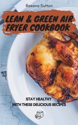 Lean and Green Air Fryer Cookbook: Stay Healthy with These Delicious Recipes by Sutton, Roxana