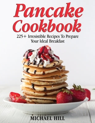 Pancake Cookbook: 225+ Irresistible Recipes To Prepare Your Ideal Breakfast by Hill, Michael