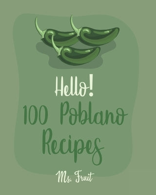 Hello! 100 Poblano Recipes: Best Poblano Cookbook Ever For Beginners [Dip & Spread Book, Enchilada Recipes, Chowder Cookbook, Ground Turkey Recipe by Fruit