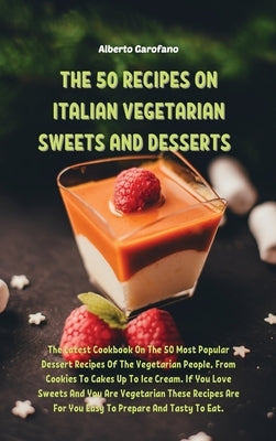 The 50 Recipes on Italian Vegetarian Sweets and Desserts: The Latest Cookbook On The 50 Most Popular Dessert Recipes Of The Vegetarian People, From Co by Alberto Garofano