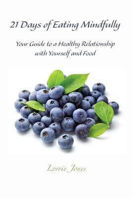 21 Days of Eating Mindfully: Your Guide to a Healthy Relationship with Yourself and Food by Jones, Lorrie