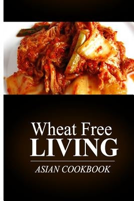 Wheat Free Living - Asian Cookbook: Wheat free living on the wheat free diet by Livin', Wheat Free