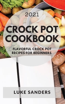 Crock Pot Cookbook 2021: Flavorful Crock Pot Recipes for Beginners by Sanders, Luke