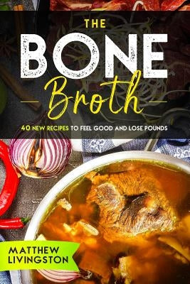 The Bone Broth: 40 New Recipes to Feel Great and Lose Pounds! by Livingston, Matthew