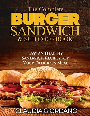 The Complete Burger Sandwich e Sub Cookbook: Easy an Healthy Sandwich Recipes for Your Delicious Meal by Giordano, Claudia