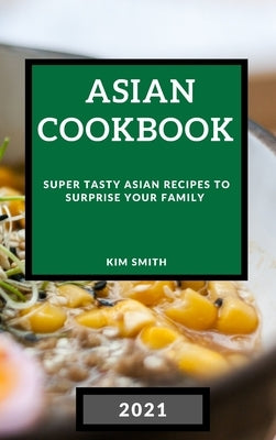 Asian Cookbook 2021: Super Tasty Asian Recipes to Surprise Your Family by Smith, Kim