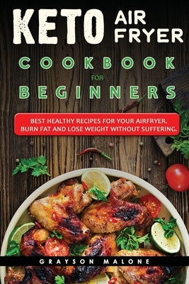 Keto Air Fryer Cookbook For Beginners: Best Healthy Recipes For Your Airfryer. Burn Fat And Lose Weight Without Suffering. by Malone, Grayson