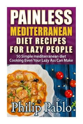 Painless Mediterranean Diet Recipes For Lazy People: 50 Simple Mediterranean Cook by Pablo, Phillip
