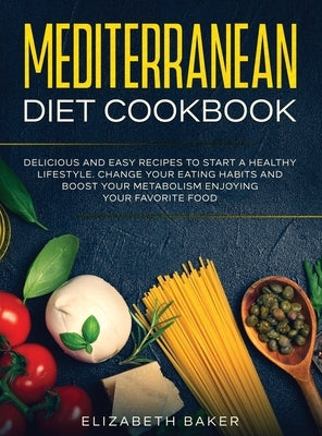 Mediterranean Diet Cookbook: Delicious and Easy Recipes to Start A Healthy Lifestyle. Change Your Eating Habits and Boost Your Metabolism Enjoying by Baker, Elizabeth