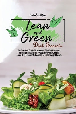 Lean And Green diet Secrets: An Effective Guide To Harness The Full Power Of Fueling Hacks Meals With Super Fast, Super Easy, And Enjoyable Recipes by Allen, Natalie