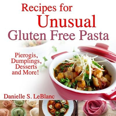 Recipes for Unusual Gluten Free Pasta: Pierogis, Dumplings, Desserts and More! by LeBlanc, Danielle S.