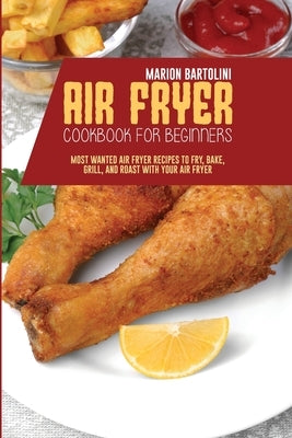 Air Fryer Cookbook For Beginners: Most Wanted Air Fryer Recipes to Fry, Bake, Grill, and Roast with Your Air Fryer by Bartolini, Marion