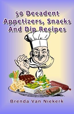 50 Decadent Appetizers, Snacks And Dip Recipes by Niekerk, Brenda Van