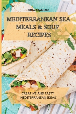 Mediterranean Sea Meals & Soup Recipes: Creative and Tasty Mediterranean Ideas by Abagnale, Sofia