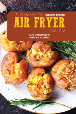 A Cookbook For Air Fryer Lovers: All The Secrets For Perfect Cooking With The Air Fryer by Robinson, Margaret