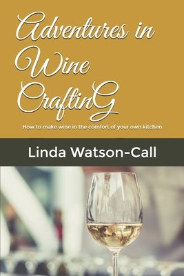 Adventures in Wine Crafting: How to make wine in the comfort of your own kitchen by Watson-Call, Linda