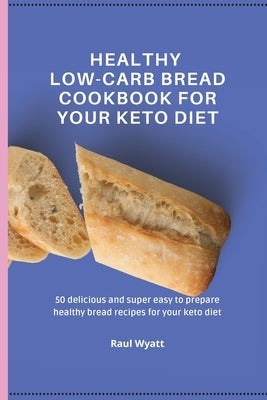 Healthy Low-Carb Bread Cookbook for your Keto Diet: 50 delicious and super easy to prepare healthy bread recipes for your keto diet by Wyatt, Raul
