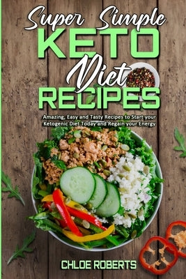 Super Simple Keto Diet Recipes: Amazing, Easy and Tasty Recipes to Start your Ketogenic Diet Today and Regain your Energy by Roberts, Chloe