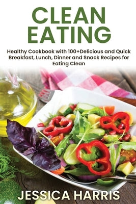 Clean Eating: Healthy Cookbook with 100+Delicious and Quick Breakfast, Lunch, Dinner and Snack Recipes for Eating Clean by Harris, Jessica
