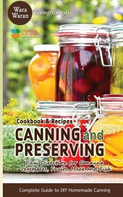 Canning and Preserving: Easy Direction for Canning Vegetables, Fruits, Meat and Fish, Complete Guide to DIY Homemade Canning Cookbook and Reci by Roongruangsri, Warawaran