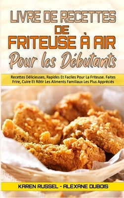 Livre De Recettes De Friteuse À Air Pour Les Débutants: Recettes Délicieuses, Rapides Et Faciles Pour La Friteuse. Faites Frire, Cuire Et Rôtir Les Al by Russel, Karen