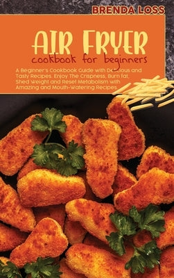 Air Fryer Cookbook for Beginners: A Beginner's Cookbook Guide with Delicious and Tasty Recipes. Enjoy The Crispness, Burn fat, Shed Weight and Reset M by Loss, Brenda