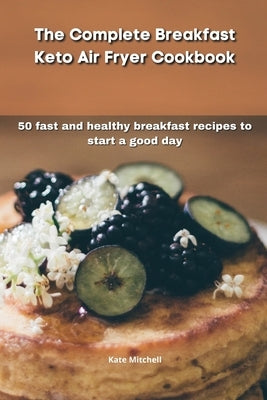 The Complete Breakfast Keto Air Fryer Cookbook: 50 fast and healthy breakfast recipes to start a good day by Mitchell, Kate