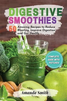Digestive Smoothies: 50 Amazing Recipes to Reduce Bloating, Improve Digestion & Gut Health (2nd edition) by Smith, Amanda