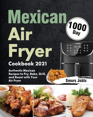 Mexican Air Fryer Cookbook 2021: 1000-Day Authentic Mexican Recipes to Fry, Bake, Grill, and Roast with Your Air Fryer by Jobls, Smurs