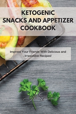 Ketogenic Snacks and Appetizer Cookbook: Impress Your Friends With Delicious and Irresistible Recipes! by Spencer, Ava