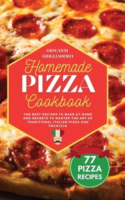 Homemade Pizza Cookbook: The best Recipes to Bake at Home and Secrets to Master the Art of Traditional Italian Pizza and Focaccia by Grigliadoro, Giovanni