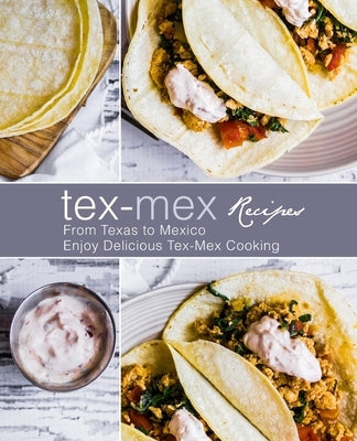 Tex-Mex Recipes: From Texas to Mexico Enjoy Delicious Tex-Mex Cooking by Press, Booksumo