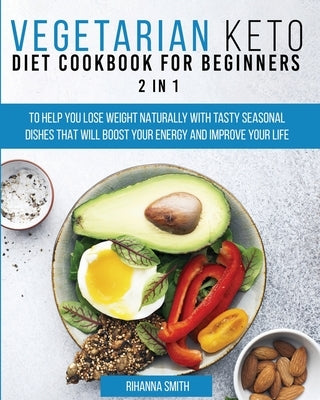 Vegetarian Keto Diet Cookbook for Beginners 2 in 1: To Help You Lose Weight Naturally With Tasty Seasonal Dishes That Will Boost Your Energy And Impro by Smith, Rihanna