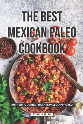 The Best Mexican Paleo Cookbook: Authentic Dishes That Are Paleo-Approved by Allen, Allie